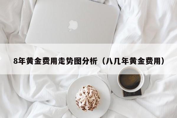 8年黄金费用走势图分析（八几年黄金费用）