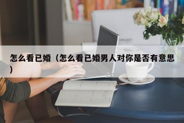 怎么看已婚（怎么看已婚男人对你是否有意思）
