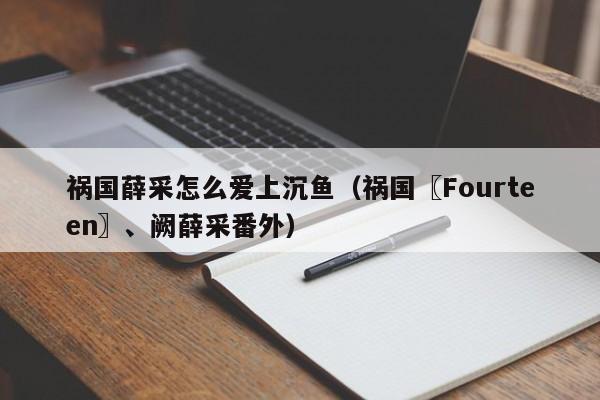 祸国薛采怎么爱上沉鱼（祸国〖Fourteen〗、阙薛采番外）