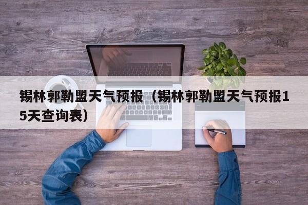 锡林郭勒盟天气预报（锡林郭勒盟天气预报15天查询表）