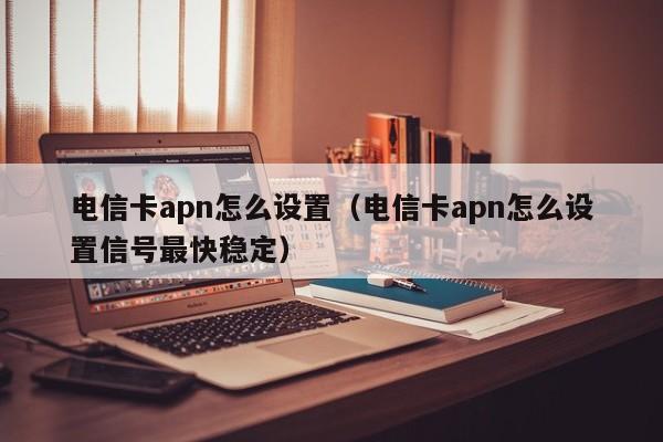 电信卡apn怎么设置（电信卡apn怎么设置信号最快稳定）