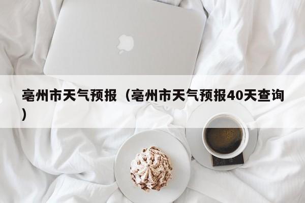亳州市天气预报（亳州市天气预报40天查询）