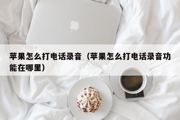 苹果怎么打电话录音（苹果怎么打电话录音功能在哪里）