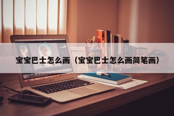 宝宝巴士怎么画（宝宝巴士怎么画简笔画）