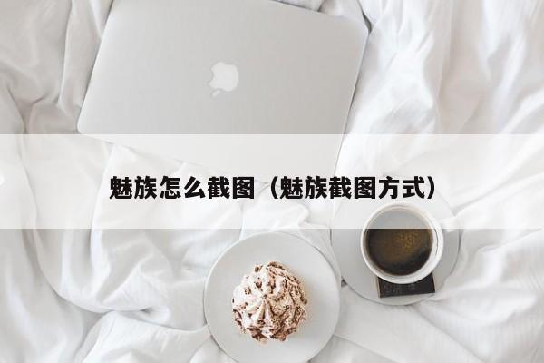 魅族怎么截图（魅族截图方式）