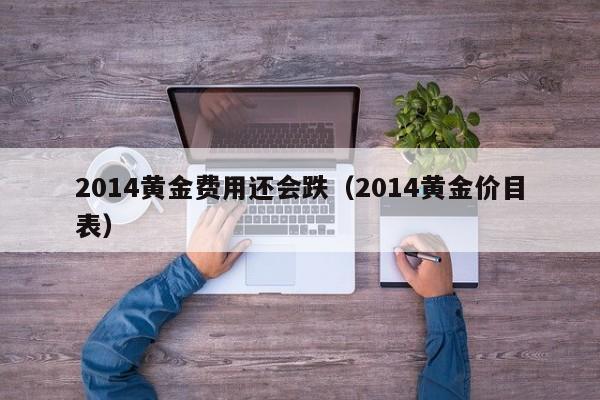 2014黄金费用还会跌（2014黄金价目表）