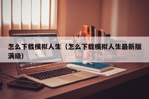 怎么下载模拟人生（怎么下载模拟人生最新版满级）