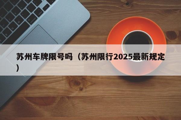 苏州车牌限号吗（苏州限行2025最新规定）