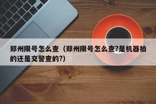 郑州限号怎么查（郑州限号怎么查?是机器拍的还是交警查的?）
