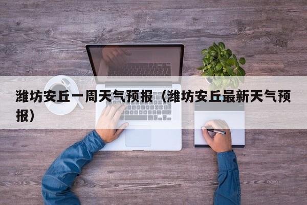 潍坊安丘一周天气预报（潍坊安丘最新天气预报）
