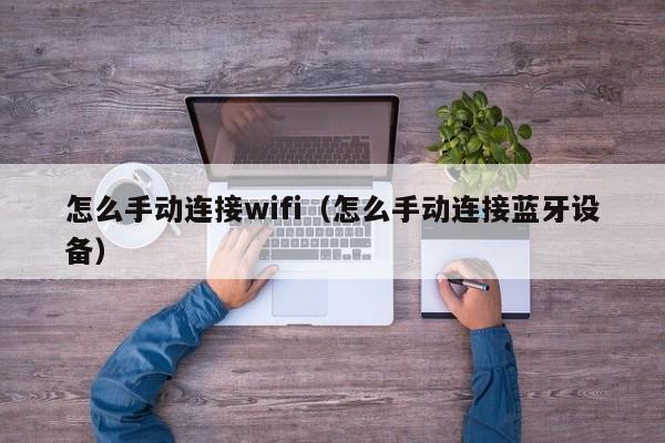 怎么手动连接wifi（怎么手动连接蓝牙设备）