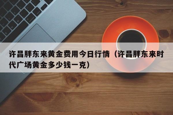 许昌胖东来黄金费用今日行情（许昌胖东来时代广场黄金多少钱一克）