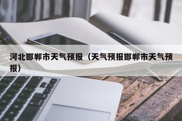 河北邯郸市天气预报（天气预报邯郸市天气预报）