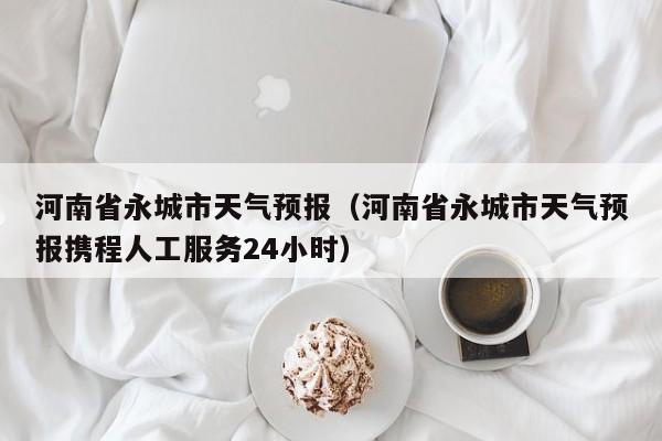 河南省永城市天气预报（河南省永城市天气预报携程人工服务24小时）