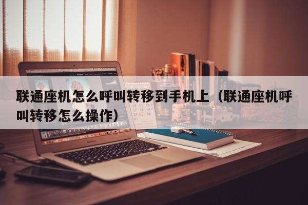 联通座机怎么呼叫转移到手机上（联通座机呼叫转移怎么操作）