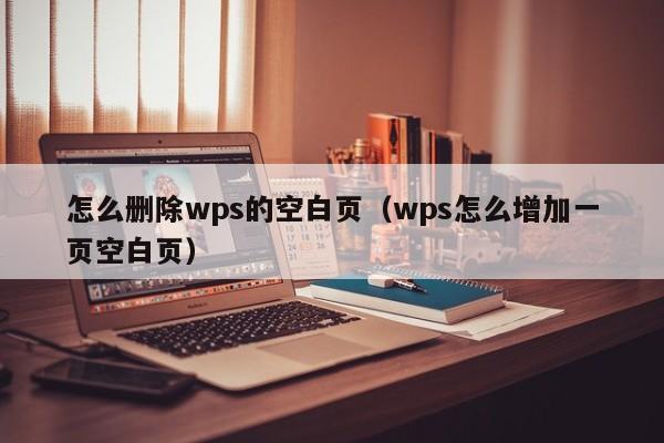 怎么删除wps的空白页（wps怎么增加一页空白页）