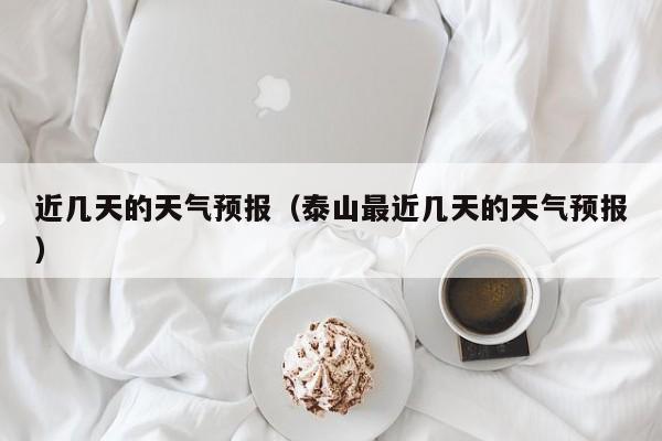 近几天的天气预报（泰山最近几天的天气预报）