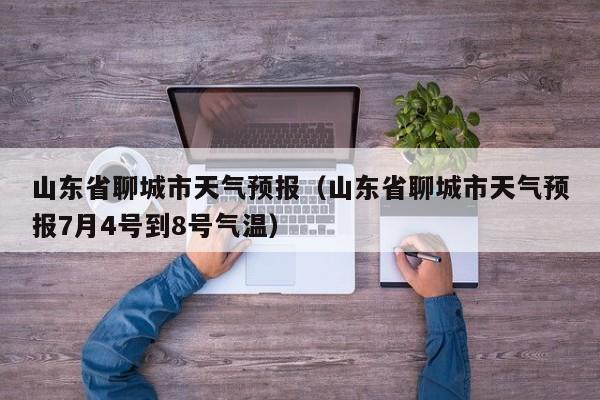 山东省聊城市天气预报（山东省聊城市天气预报7月4号到8号气温）
