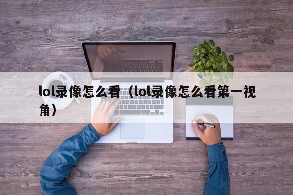 lol录像怎么看（lol录像怎么看第一视角）