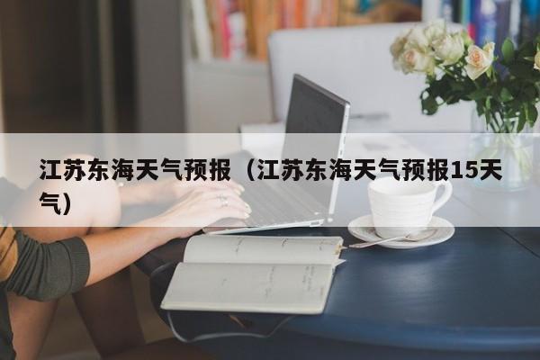 江苏东海天气预报（江苏东海天气预报15天气）