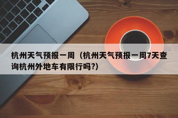 杭州天气预报一周（杭州天气预报一周7天查询杭州外地车有限行吗?）