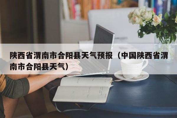 陕西省渭南市合阳县天气预报（中国陕西省渭南市合阳县天气）