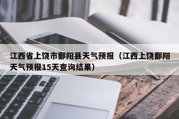江西省上饶市鄱阳县天气预报（江西上饶鄱阳天气预报15天查询结果）