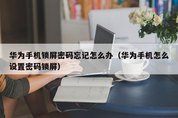 华为手机锁屏密码忘记怎么办（华为手机怎么设置密码锁屏）