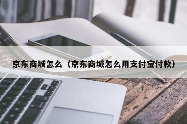 京东商城怎么（京东商城怎么用支付宝付款）
