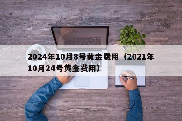 2024年10月8号黄金费用（2021年10月24号黄金费用）