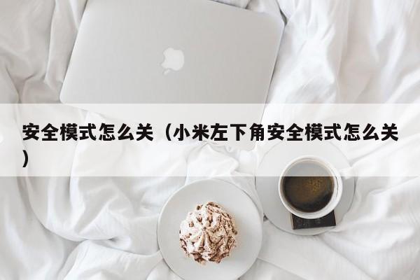 安全模式怎么关（小米左下角安全模式怎么关）