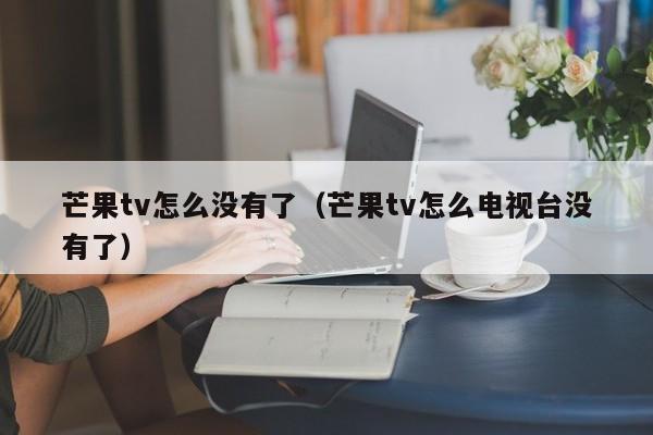 芒果tv怎么没有了（芒果tv怎么电视台没有了）