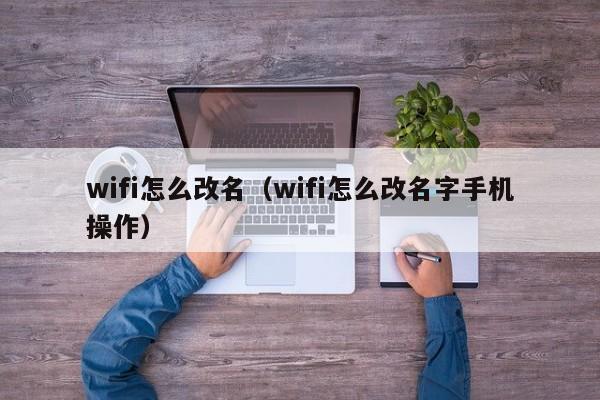 wifi怎么改名（wifi怎么改名字手机操作）