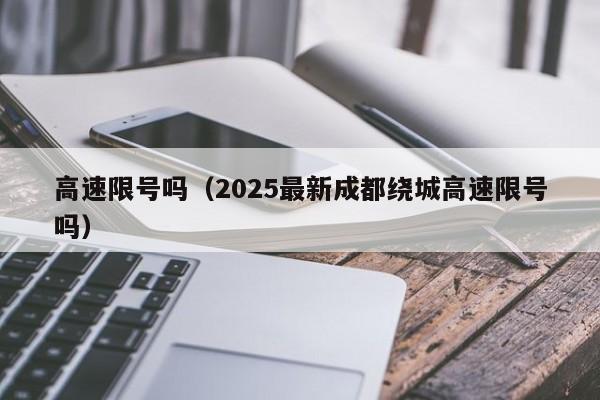 高速限号吗（2025最新成都绕城高速限号吗）