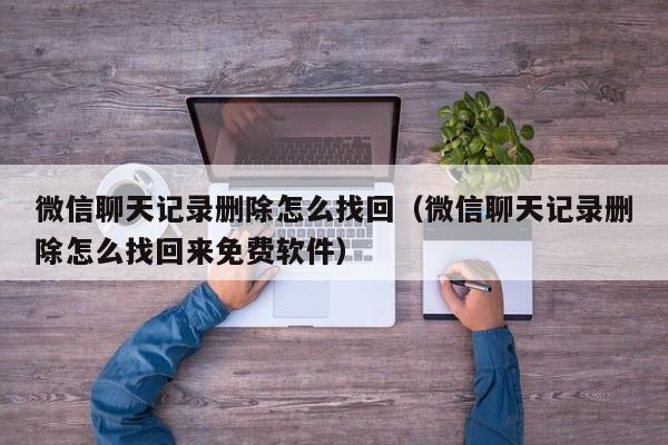 微信聊天记录删除怎么找回（微信聊天记录删除怎么找回来免费软件）