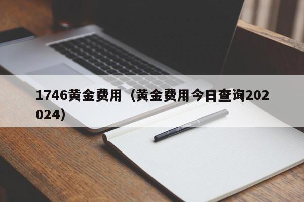 1746黄金费用（黄金费用今日查询202024）
