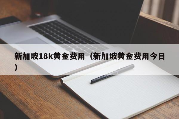 新加坡18k黄金费用（新加坡黄金费用今日）