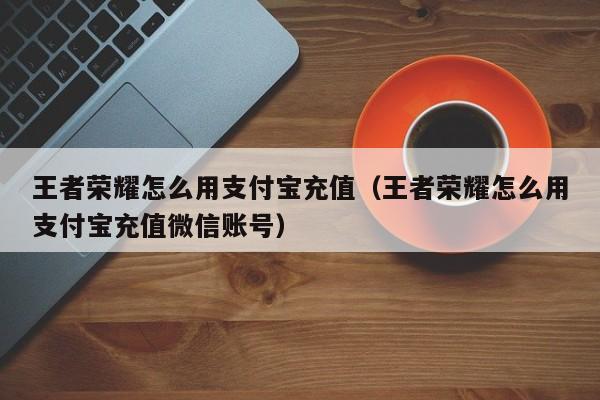 王者荣耀怎么用支付宝充值（王者荣耀怎么用支付宝充值微信账号）