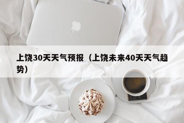 上饶30天天气预报（上饶未来40天天气趋势）