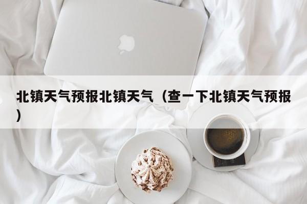 北镇天气预报北镇天气（查一下北镇天气预报）