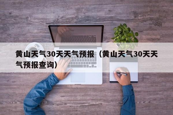 黄山天气30天天气预报（黄山天气30天天气预报查询）