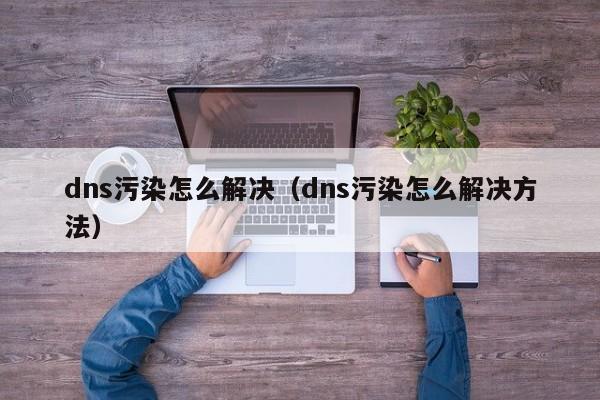 dns污染怎么解决（dns污染怎么解决方法）
