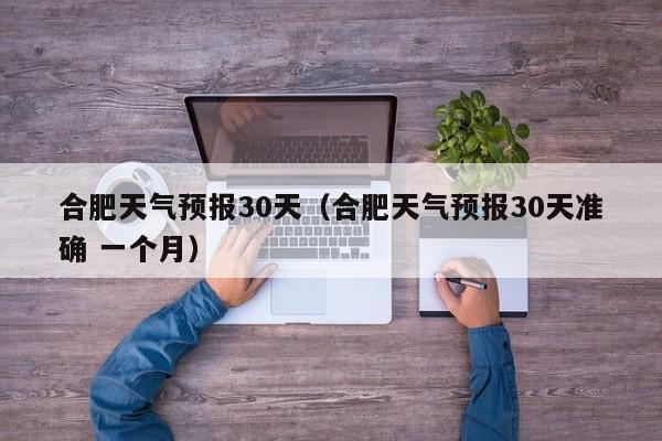 合肥天气预报30天（合肥天气预报30天准确 一个月）