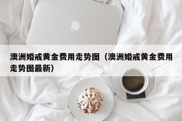 澳洲婚戒黄金费用走势图（澳洲婚戒黄金费用走势图最新）