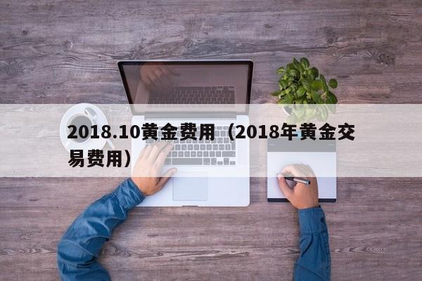 2018.10黄金费用（2018年黄金交易费用）