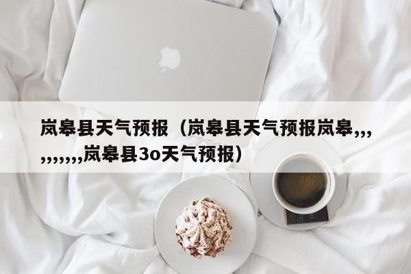 岚皋县天气预报（岚皋县天气预报岚皋,,,,,,,,,,岚皋县3o天气预报）