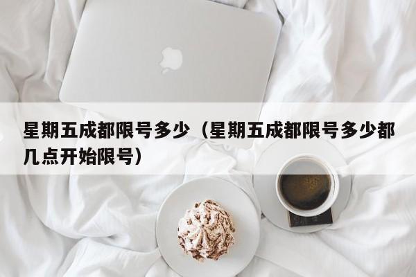 星期五成都限号多少（星期五成都限号多少都几点开始限号）