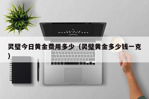 灵璧今日黄金费用多少（灵璧黄金多少钱一克）