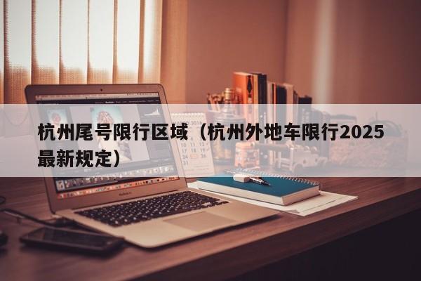 杭州尾号限行区域（杭州外地车限行2025最新规定）