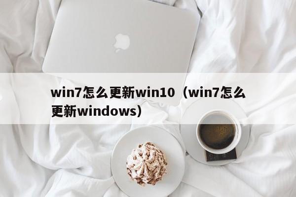 win7怎么更新win10（win7怎么更新windows）